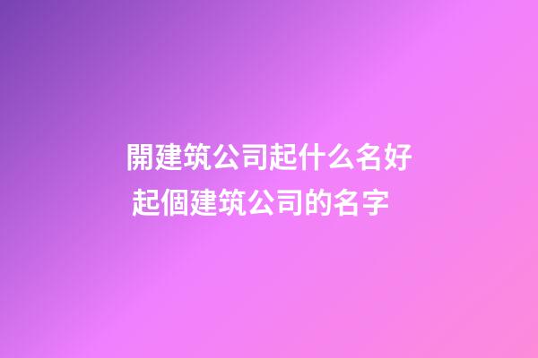 開建筑公司起什么名好 起個建筑公司的名字-第1張-公司起名-玄機派